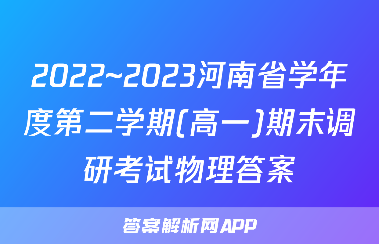 2022~2023河南省学年度第二学期(高一)期末调研考试物理答案