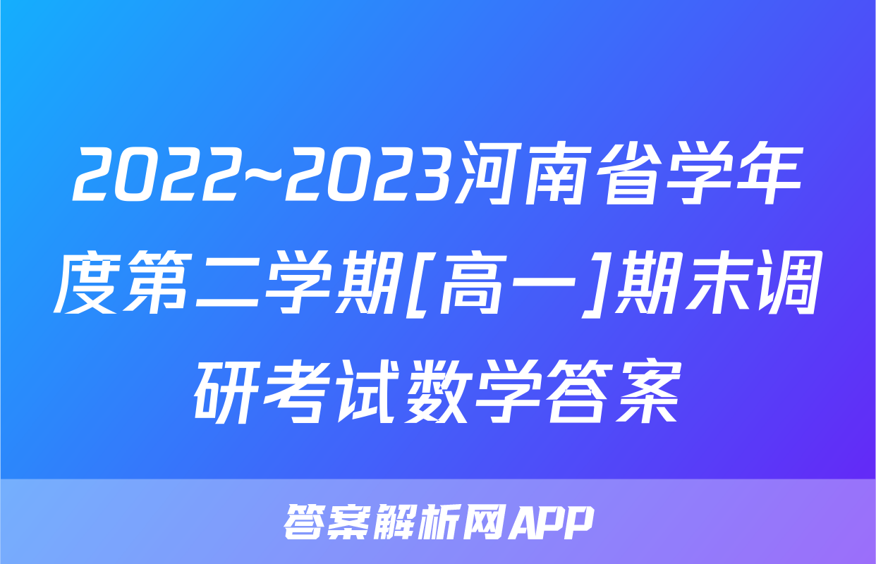 2022~2023河南省学年度第二学期[高一]期末调研考试数学答案