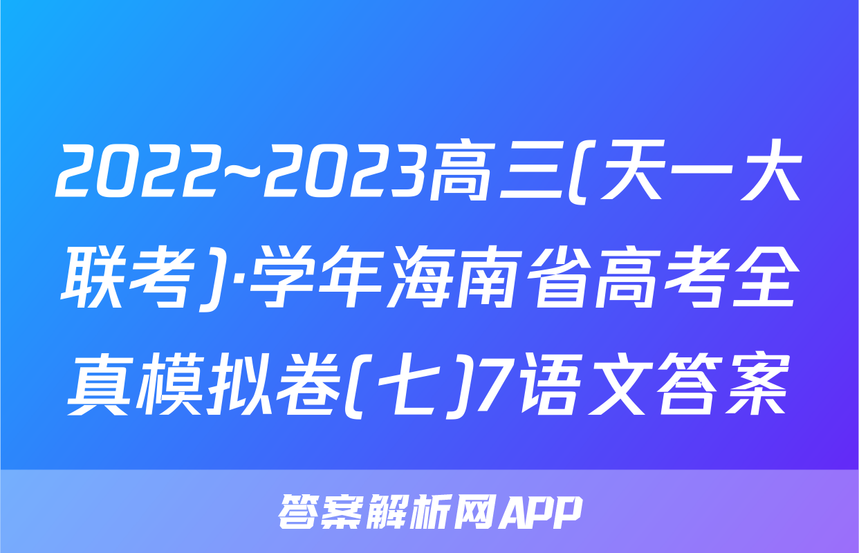 2022~2023高三(天一大联考)·学年海南省高考全真模拟卷(七)7语文答案