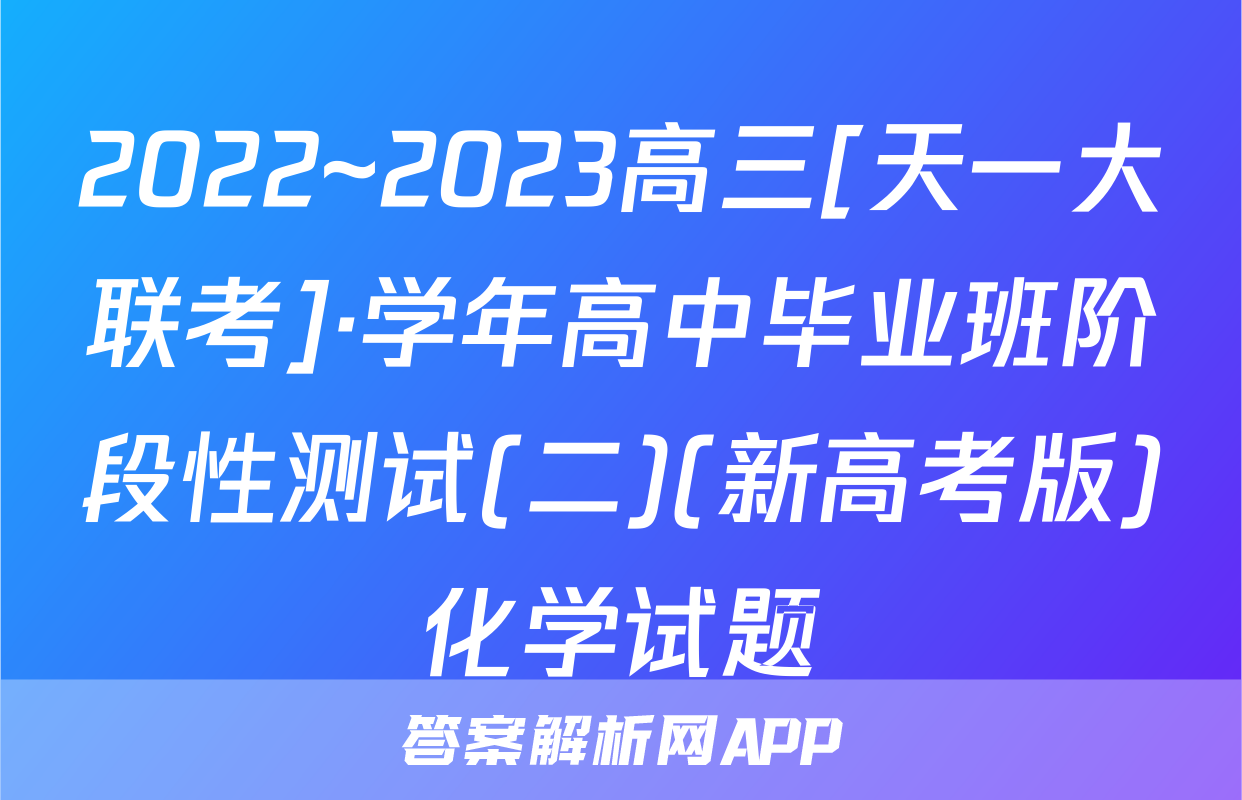 2022~2023高三[天一大联考]·学年高中毕业班阶段性测试(二)(新高考版)化学试题