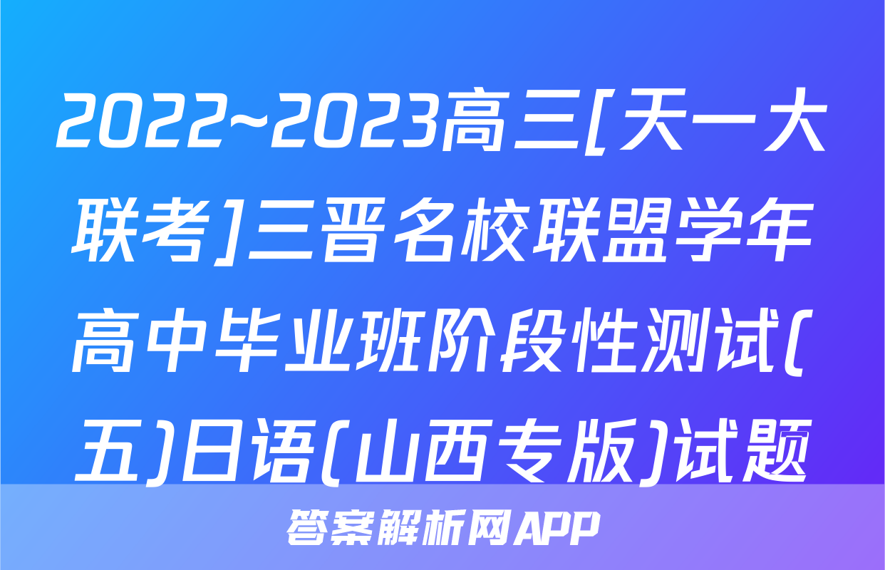 2022~2023高三[天一大联考]三晋名校联盟学年高中毕业班阶段性测试(五)日语(山西专版)试题