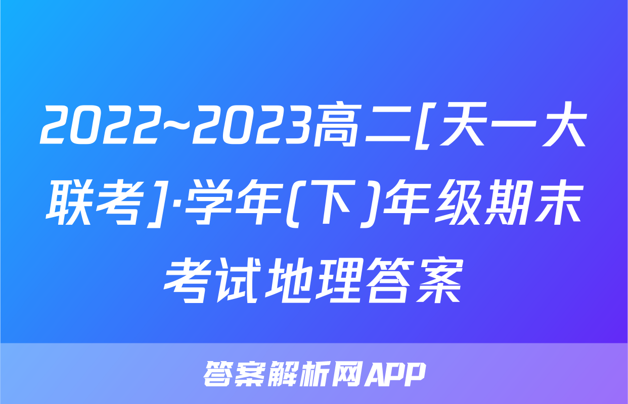 2022~2023高二[天一大联考]·学年(下)年级期末考试地理答案