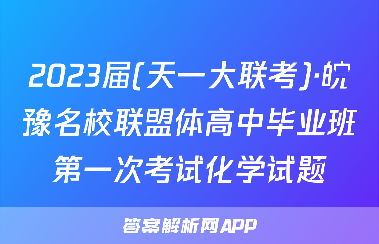 2023届(天一大联考)·皖豫名校联盟体高中毕业班第一次考试化学试题