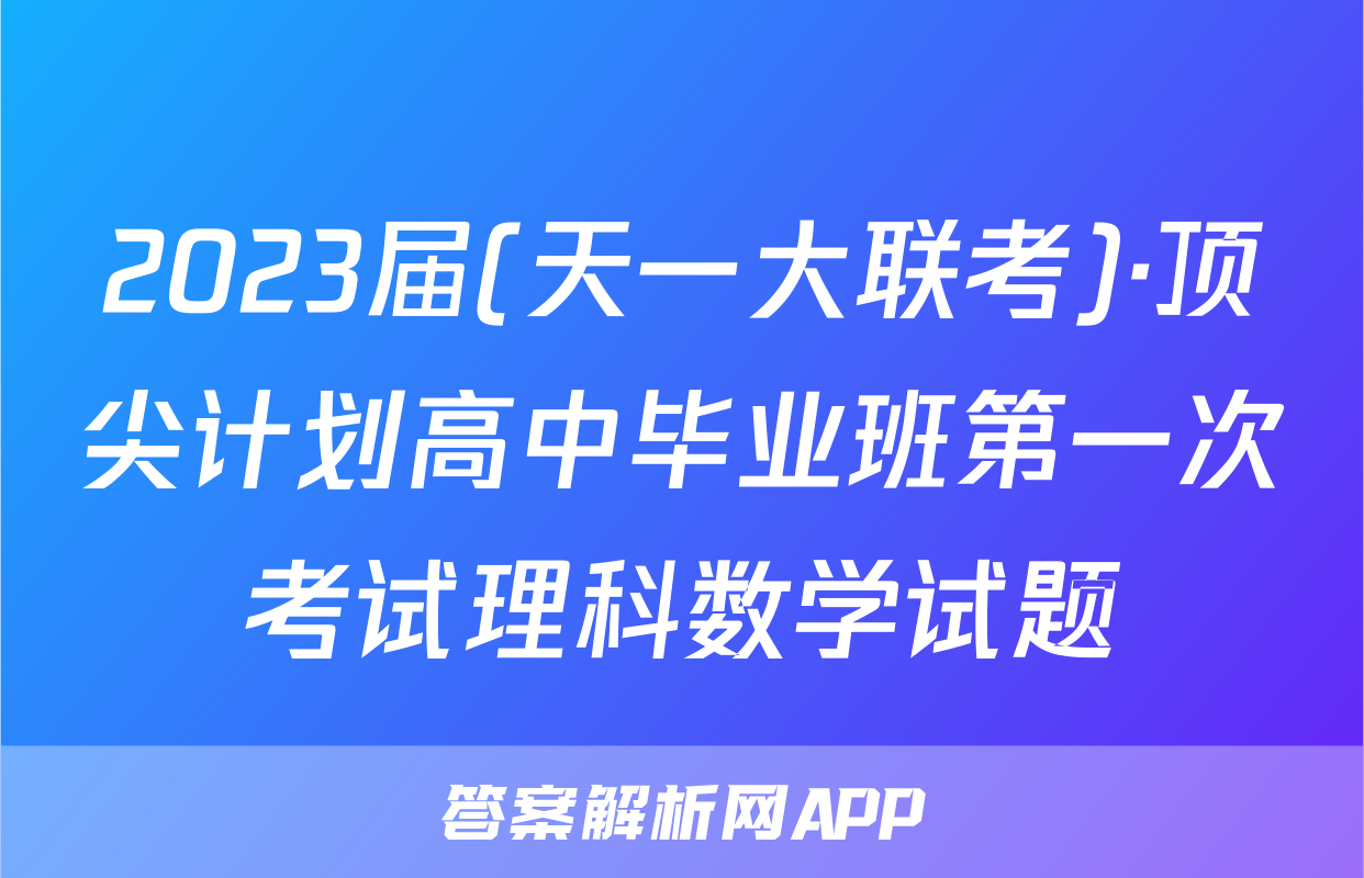 2023届(天一大联考)·顶尖计划高中毕业班第一次考试理科数学试题