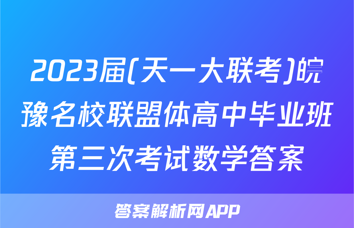 2023届(天一大联考)皖豫名校联盟体高中毕业班第三次考试数学答案