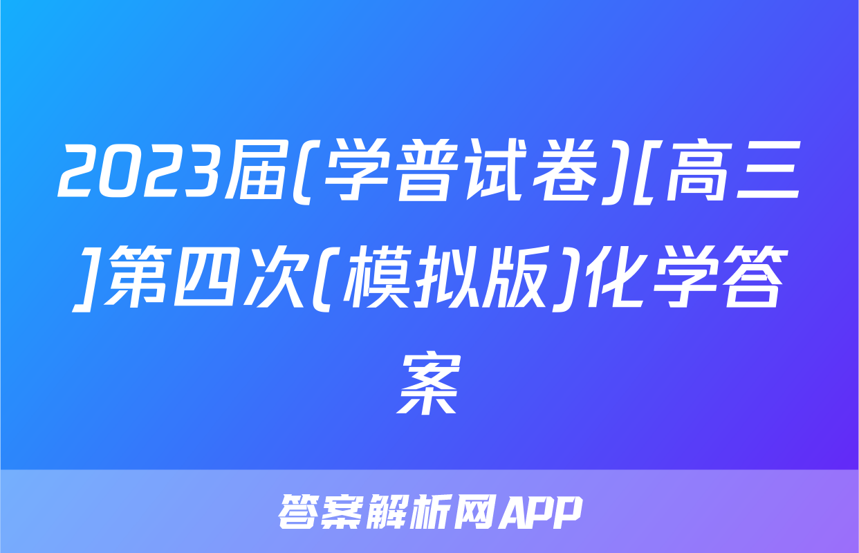 2023届(学普试卷)[高三]第四次(模拟版)化学答案