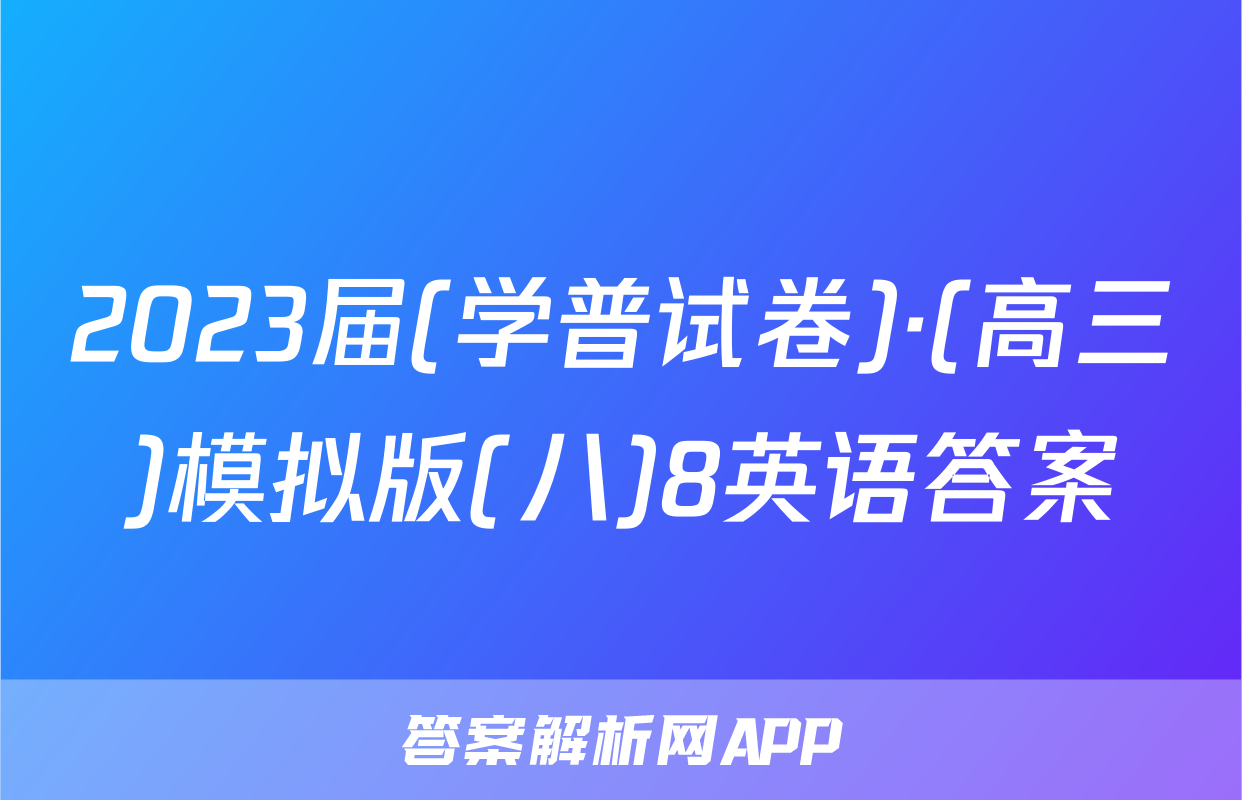 2023届(学普试卷)·(高三)模拟版(八)8英语答案