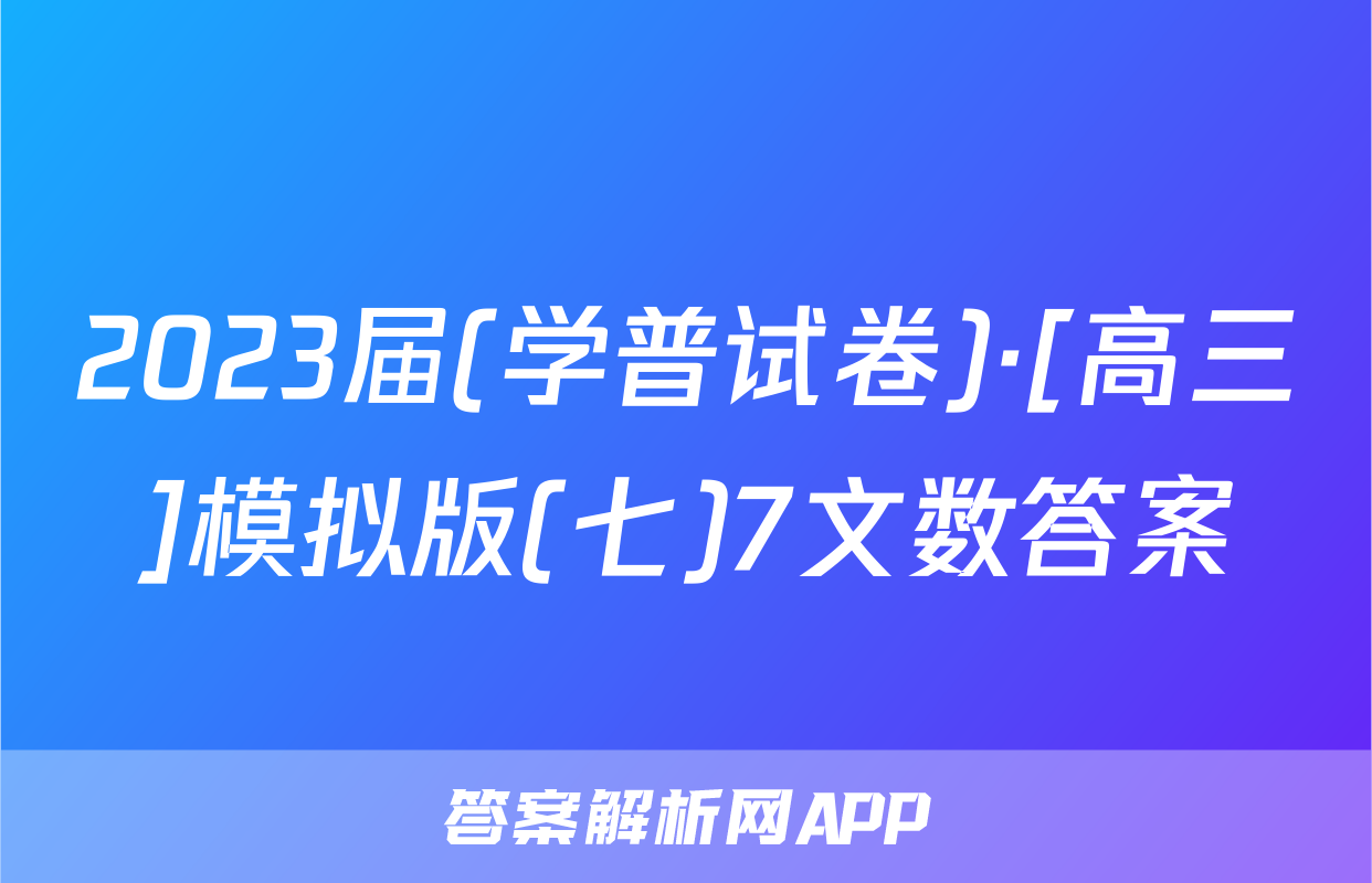 2023届(学普试卷)·[高三]模拟版(七)7文数答案