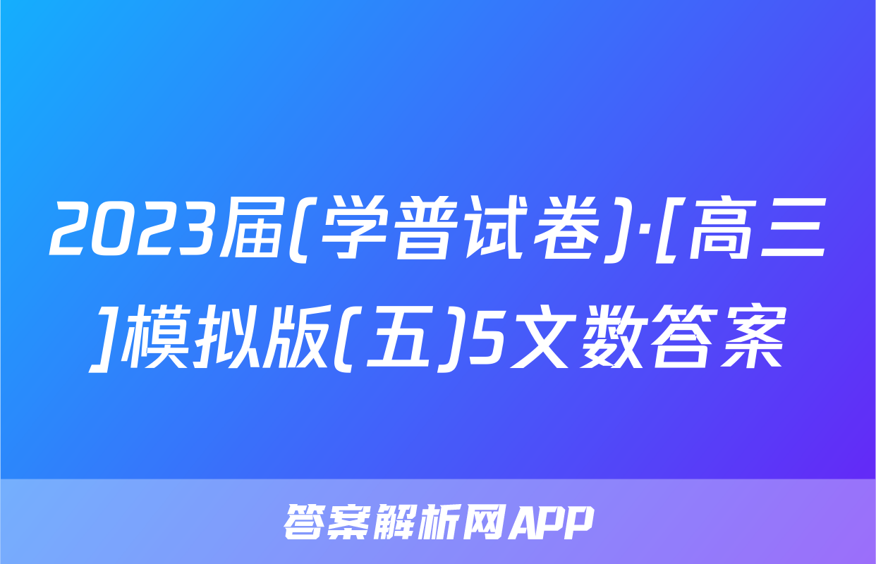 2023届(学普试卷)·[高三]模拟版(五)5文数答案