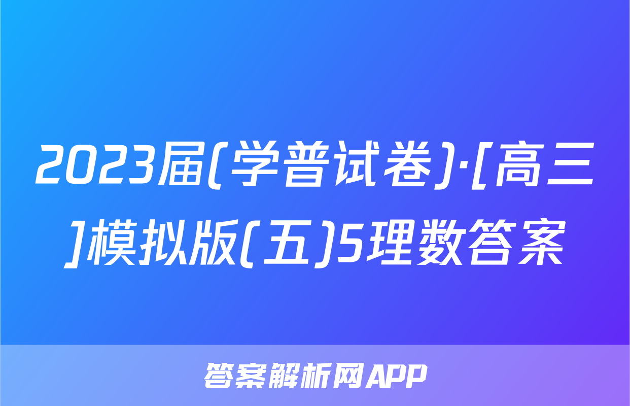 2023届(学普试卷)·[高三]模拟版(五)5理数答案