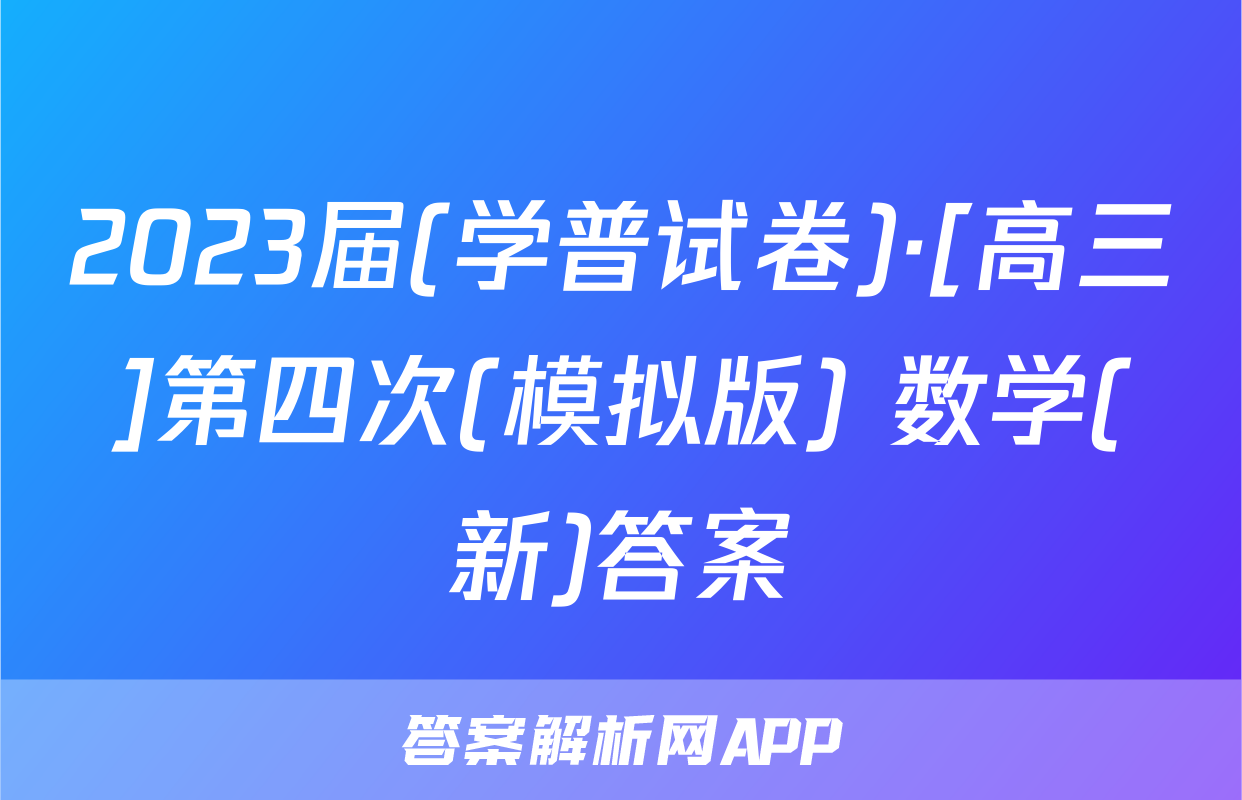 2023届(学普试卷)·[高三]第四次(模拟版) 数学(新)答案