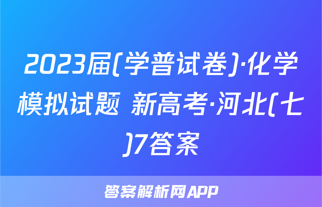 2023届(学普试卷)·化学模拟试题 新高考·河北(七)7答案