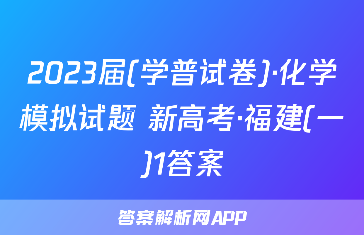 2023届(学普试卷)·化学模拟试题 新高考·福建(一)1答案