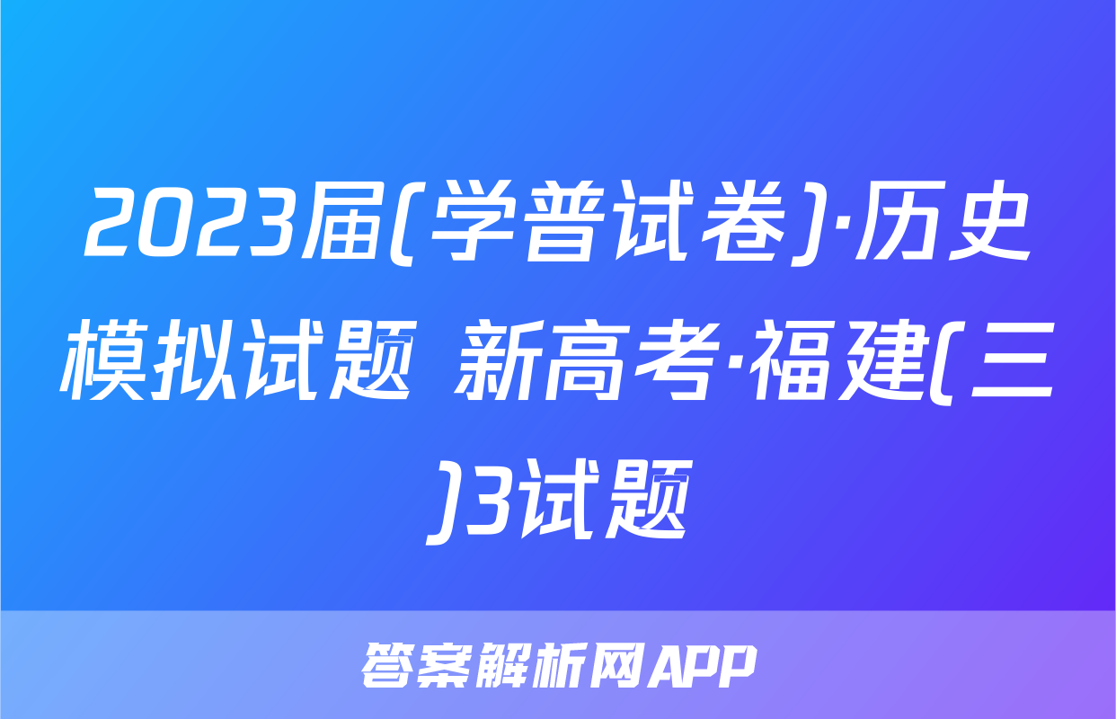 2023届(学普试卷)·历史模拟试题 新高考·福建(三)3试题