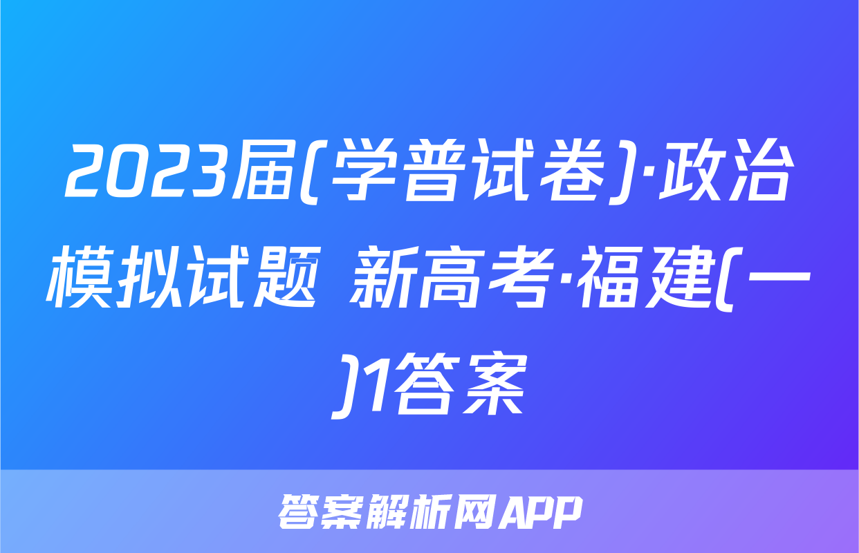 2023届(学普试卷)·政治模拟试题 新高考·福建(一)1答案