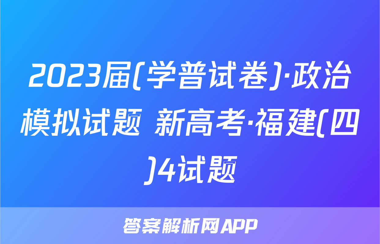 2023届(学普试卷)·政治模拟试题 新高考·福建(四)4试题