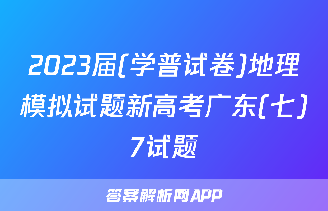 2023届(学普试卷)地理模拟试题新高考广东(七)7试题