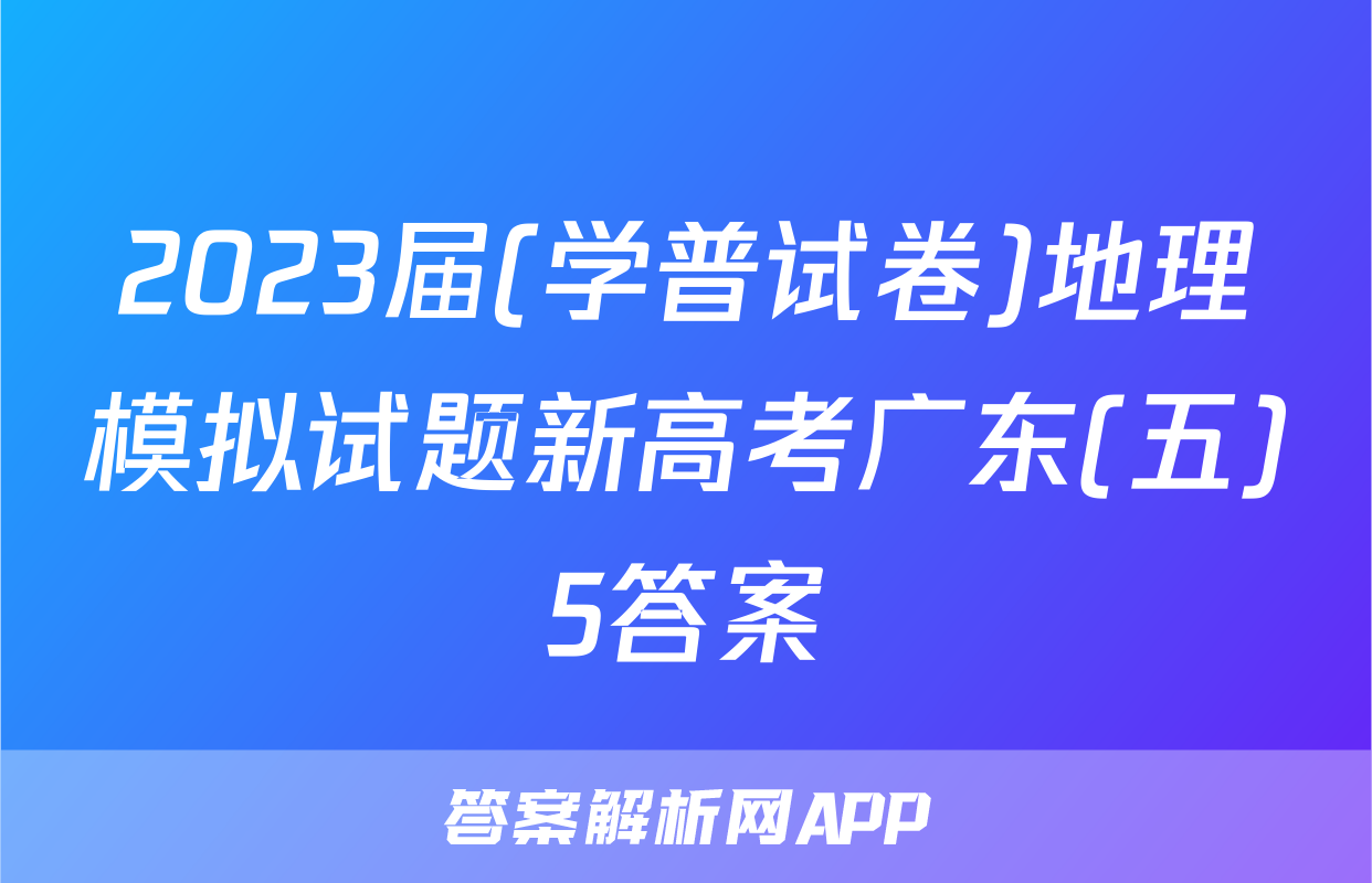 2023届(学普试卷)地理模拟试题新高考广东(五)5答案