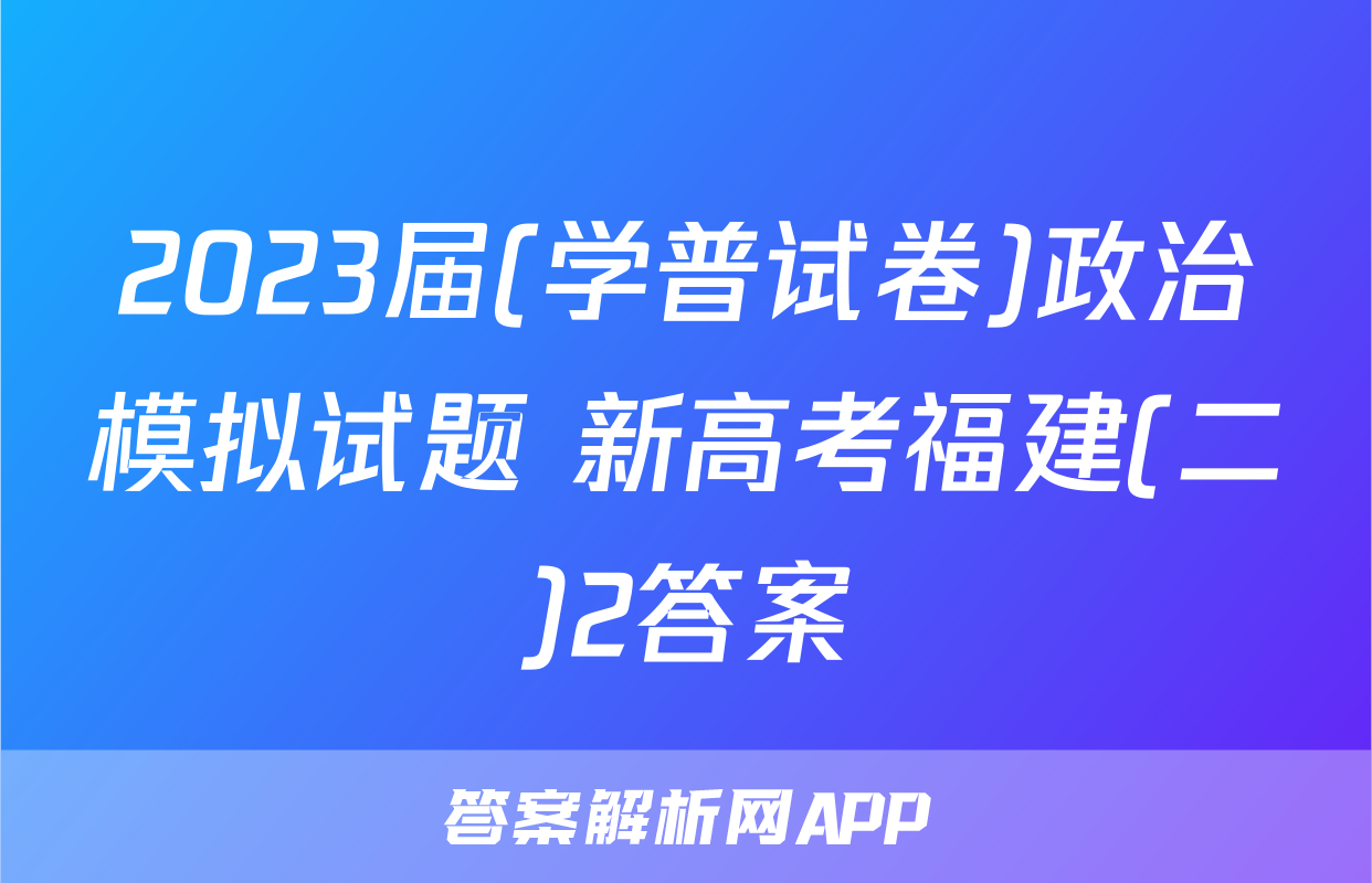 2023届(学普试卷)政治模拟试题 新高考福建(二)2答案