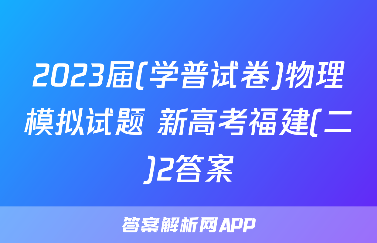 2023届(学普试卷)物理模拟试题 新高考福建(二)2答案