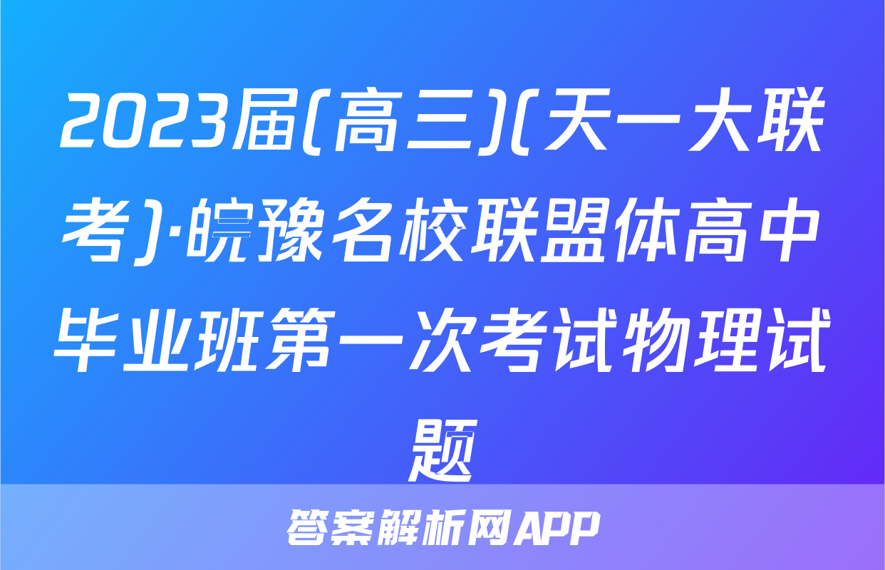 2023届(高三)(天一大联考)·皖豫名校联盟体高中毕业班第一次考试物理试题
