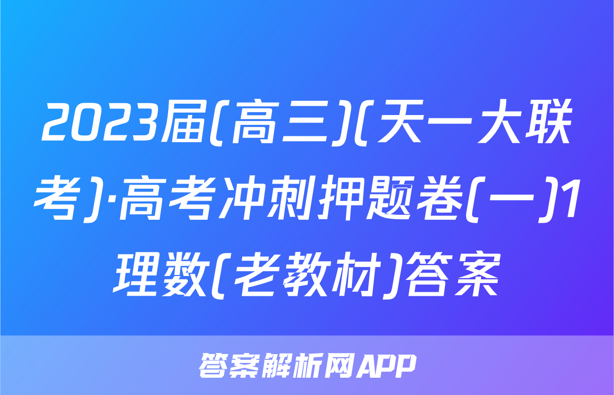 2023届(高三)(天一大联考)·高考冲刺押题卷(一)1理数(老教材)答案