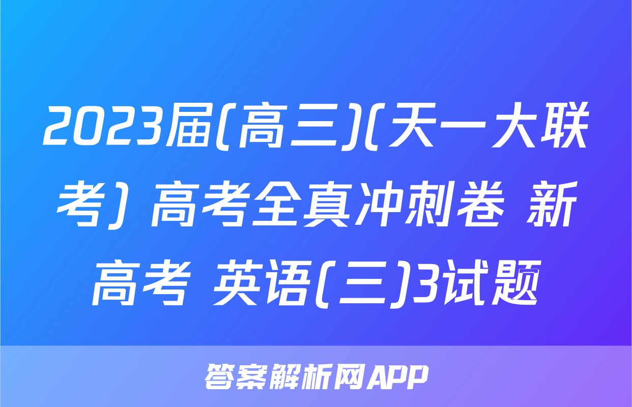2023届(高三)(天一大联考) 高考全真冲刺卷 新高考 英语(三)3试题