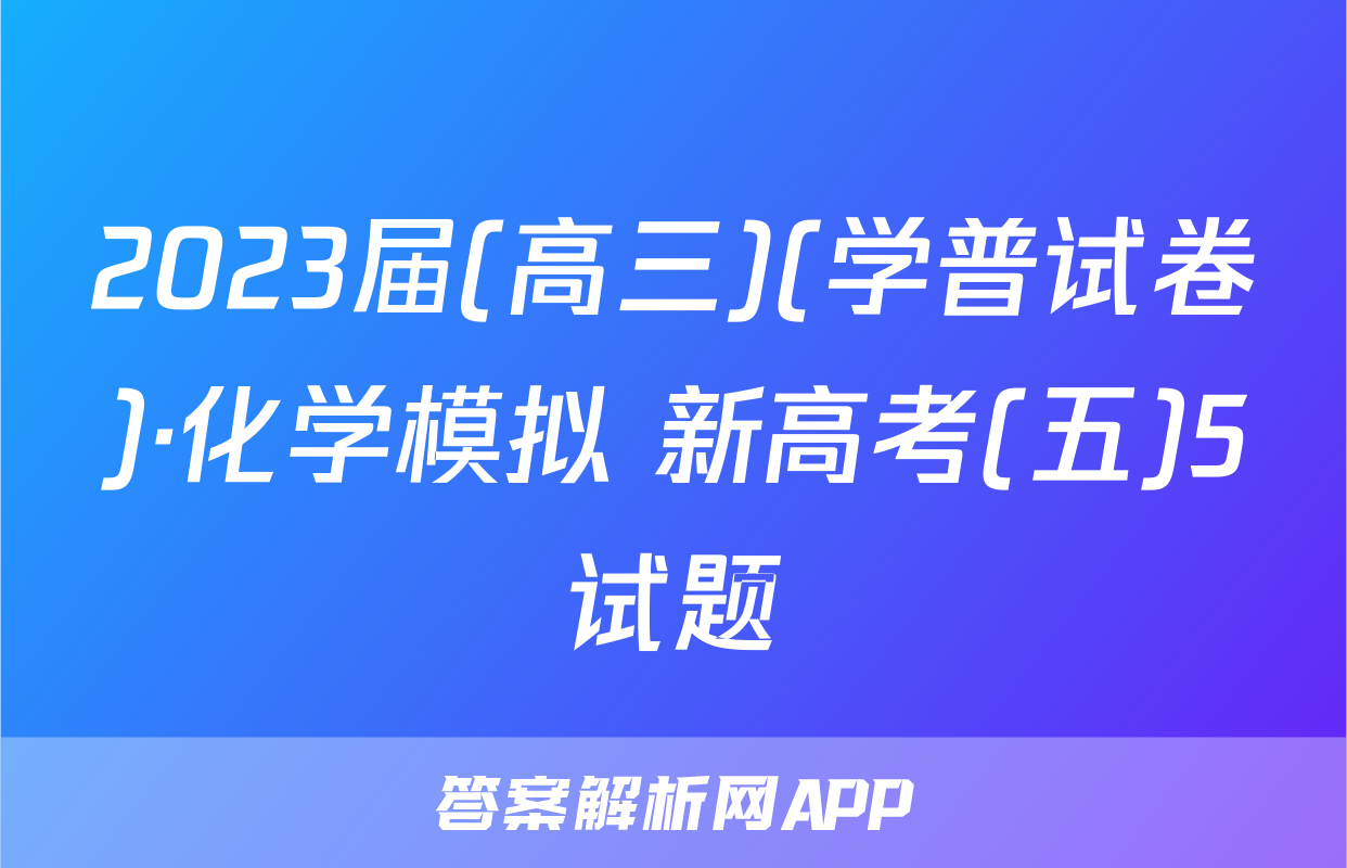 2023届(高三)(学普试卷)·化学模拟 新高考(五)5试题