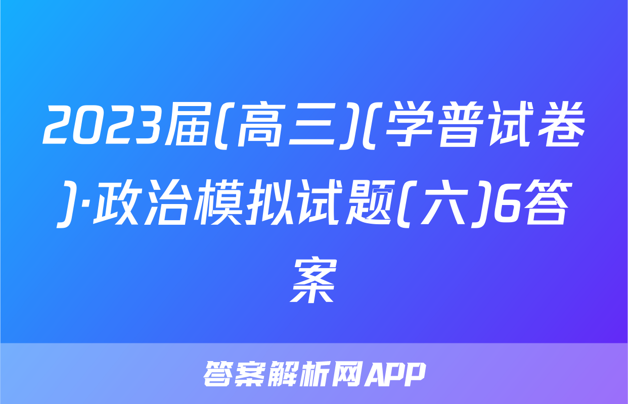 2023届(高三)(学普试卷)·政治模拟试题(六)6答案