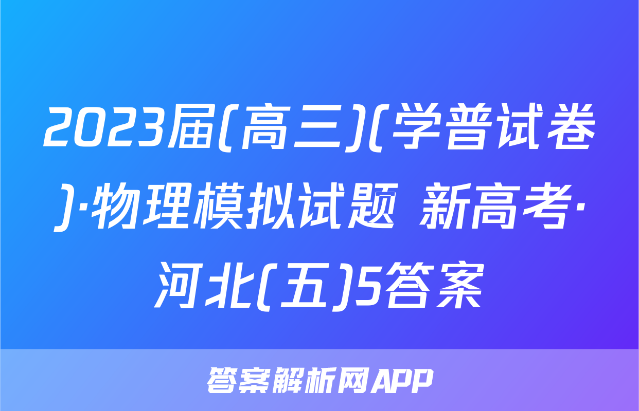 2023届(高三)(学普试卷)·物理模拟试题 新高考·河北(五)5答案