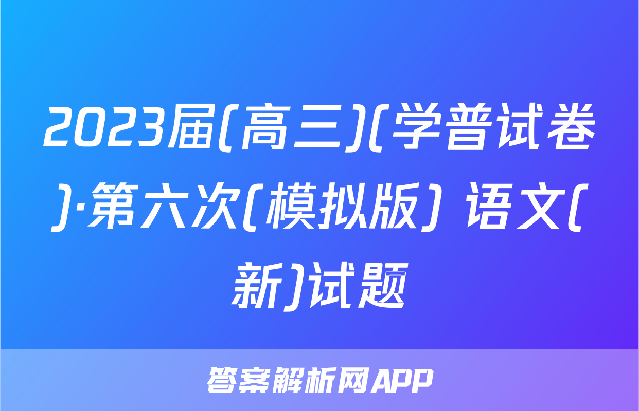 2023届(高三)(学普试卷)·第六次(模拟版) 语文(新)试题