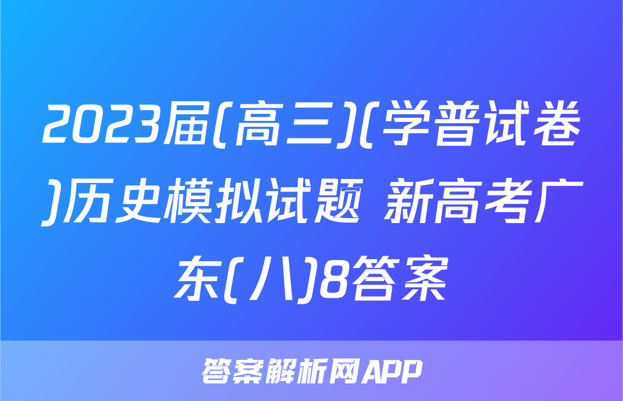2023届(高三)(学普试卷)历史模拟试题 新高考广东(八)8答案