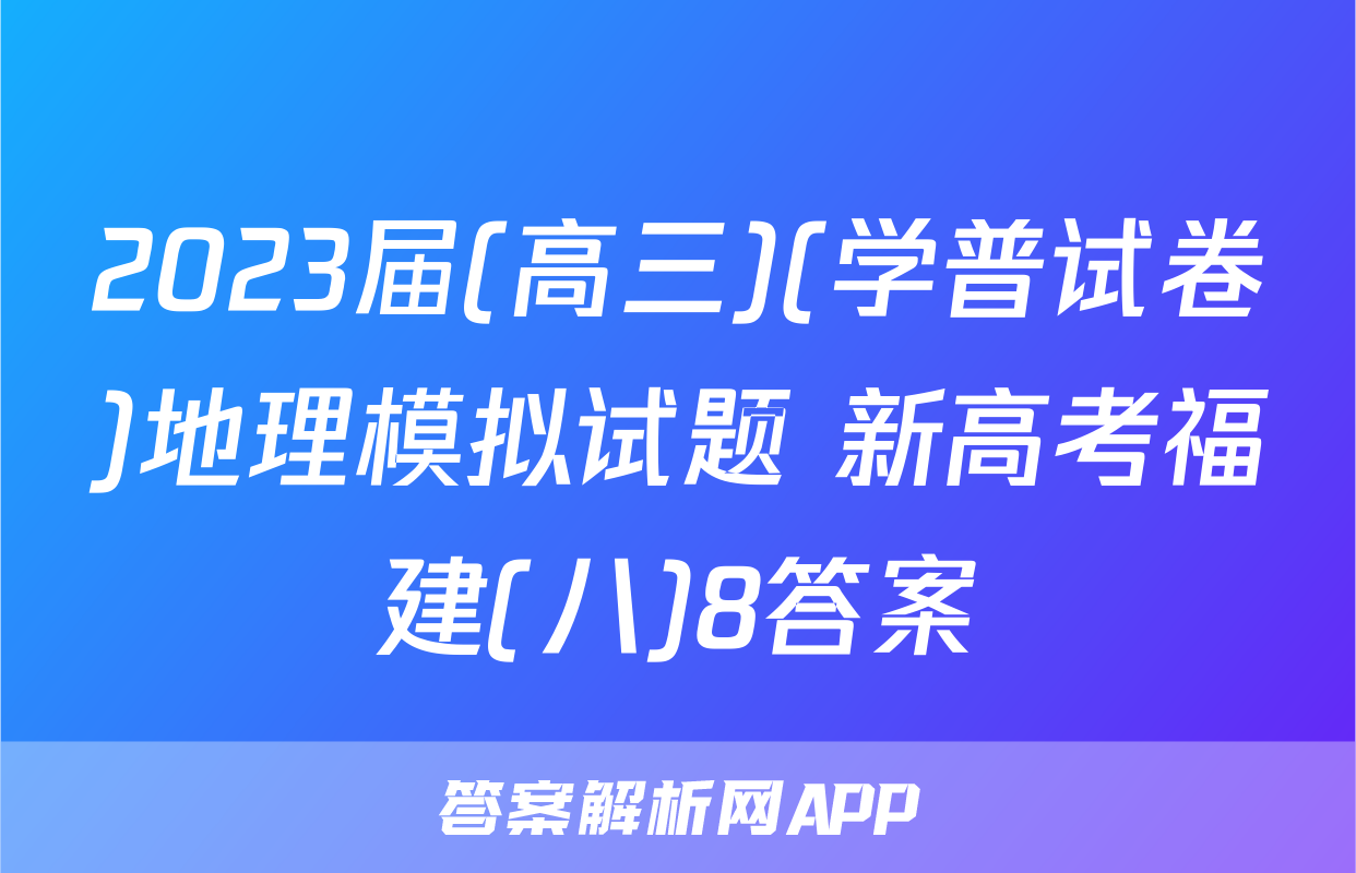 2023届(高三)(学普试卷)地理模拟试题 新高考福建(八)8答案