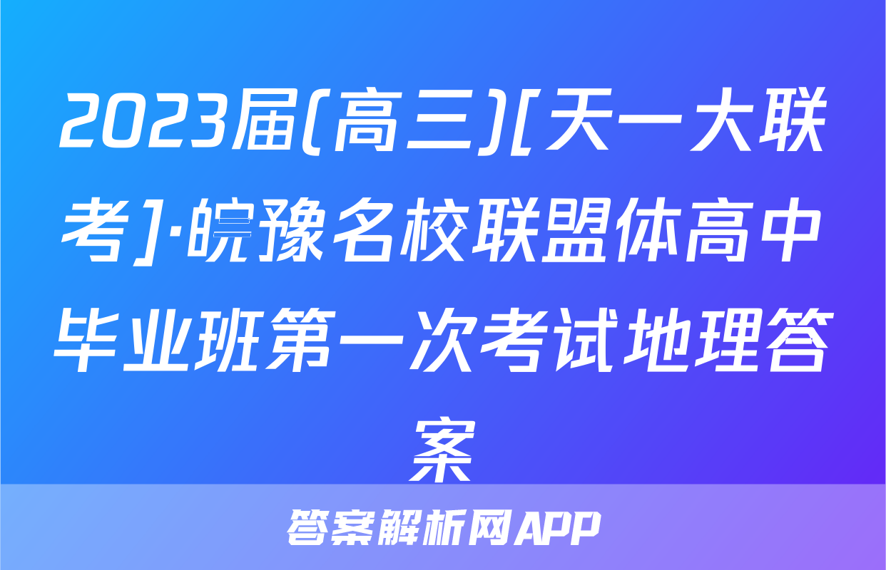 2023届(高三)[天一大联考]·皖豫名校联盟体高中毕业班第一次考试地理答案