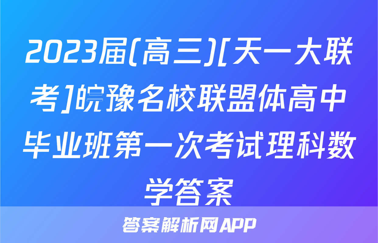 2023届(高三)[天一大联考]皖豫名校联盟体高中毕业班第一次考试理科数学答案