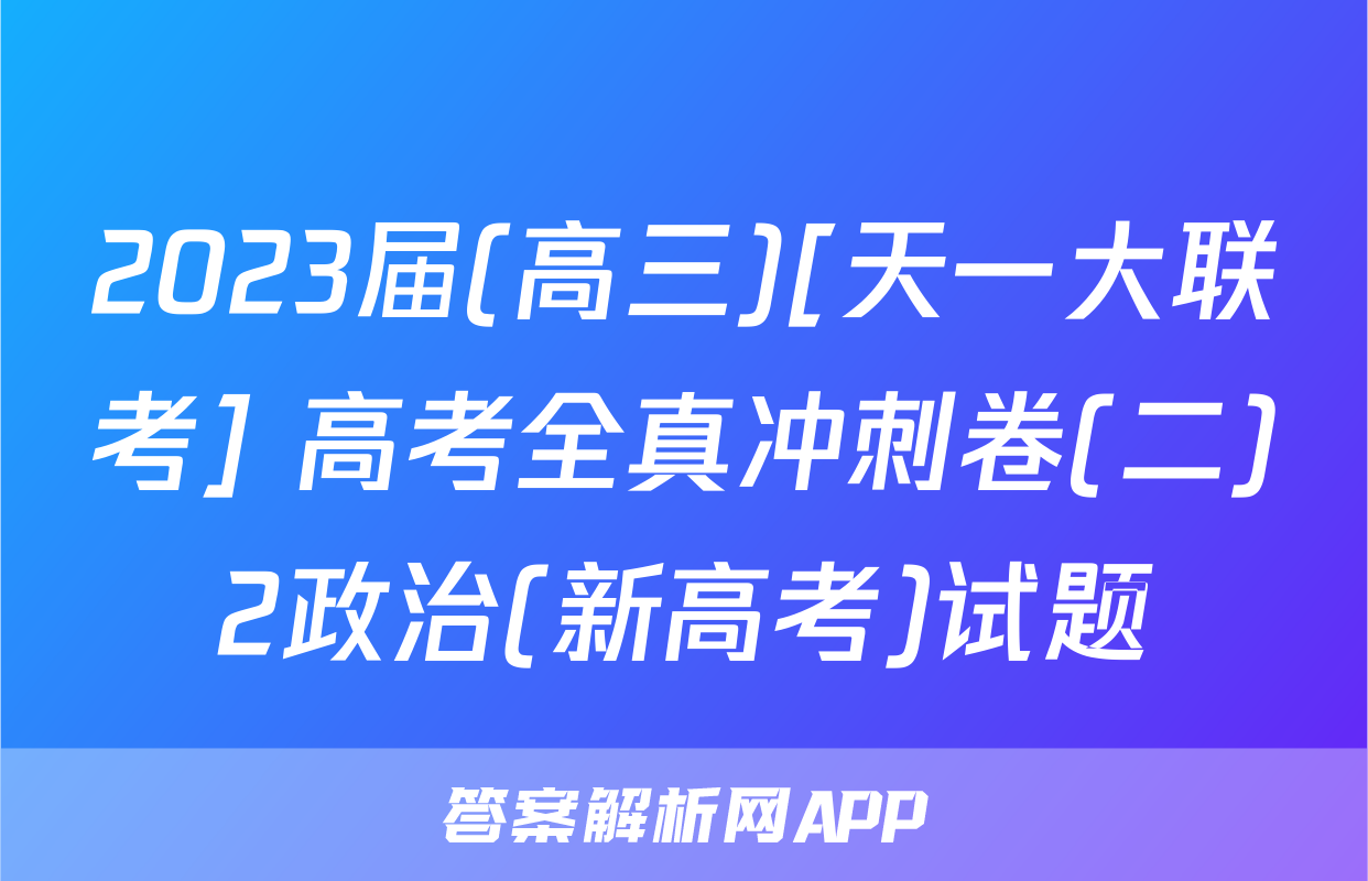 2023届(高三)[天一大联考] 高考全真冲刺卷(二)2政治(新高考)试题