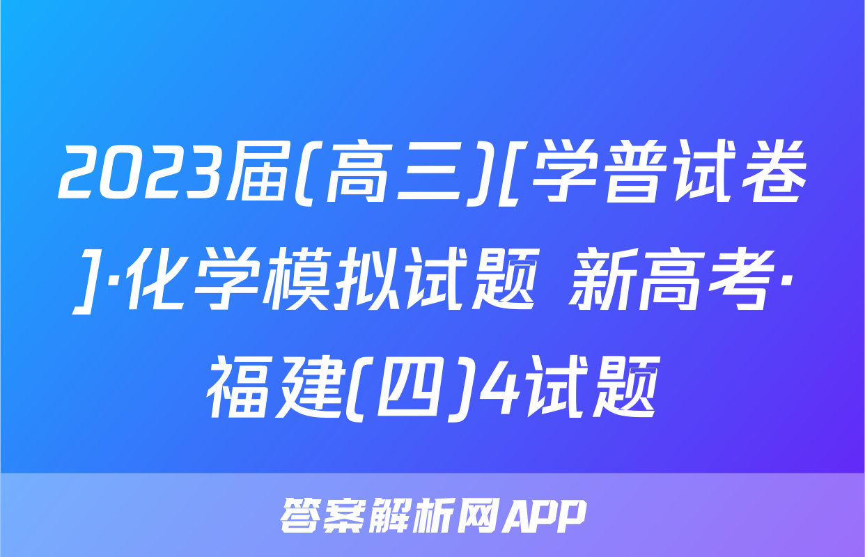 2023届(高三)[学普试卷]·化学模拟试题 新高考·福建(四)4试题