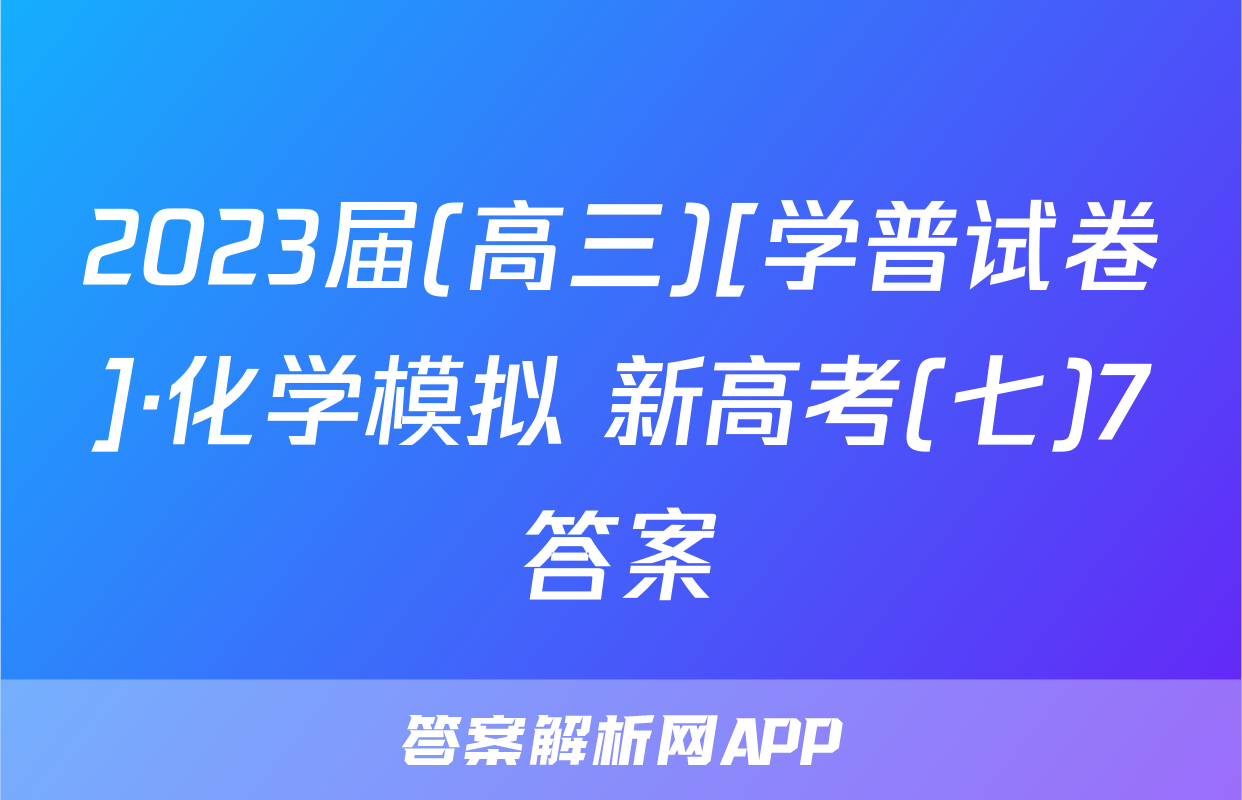 2023届(高三)[学普试卷]·化学模拟 新高考(七)7答案
