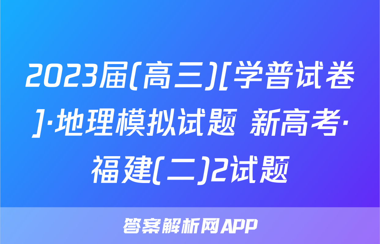 2023届(高三)[学普试卷]·地理模拟试题 新高考·福建(二)2试题