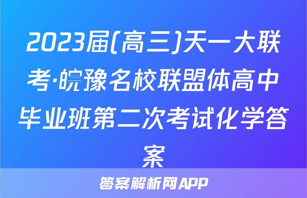 2023届(高三)天一大联考·皖豫名校联盟体高中毕业班第二次考试化学答案