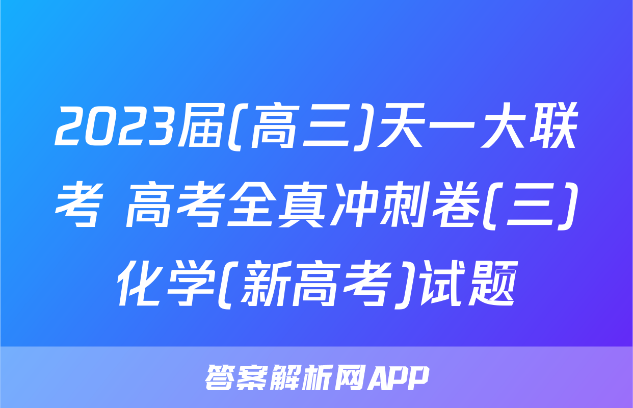 2023届(高三)天一大联考 高考全真冲刺卷(三)化学(新高考)试题