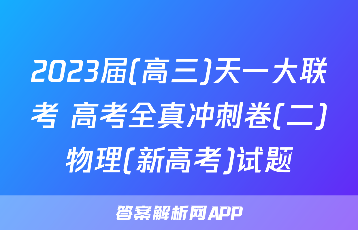 2023届(高三)天一大联考 高考全真冲刺卷(二)物理(新高考)试题