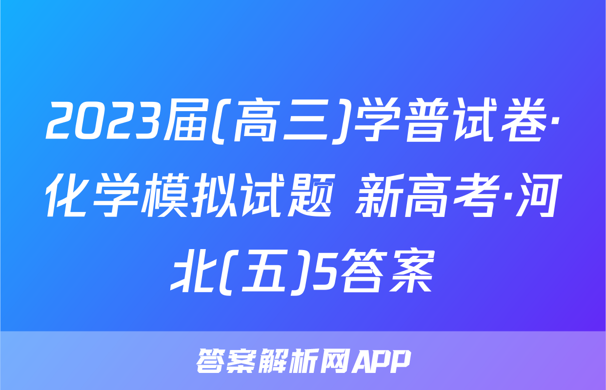 2023届(高三)学普试卷·化学模拟试题 新高考·河北(五)5答案