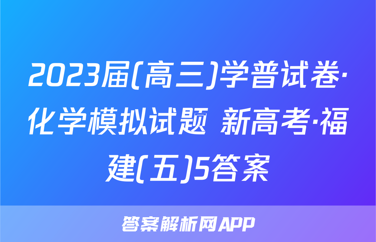 2023届(高三)学普试卷·化学模拟试题 新高考·福建(五)5答案