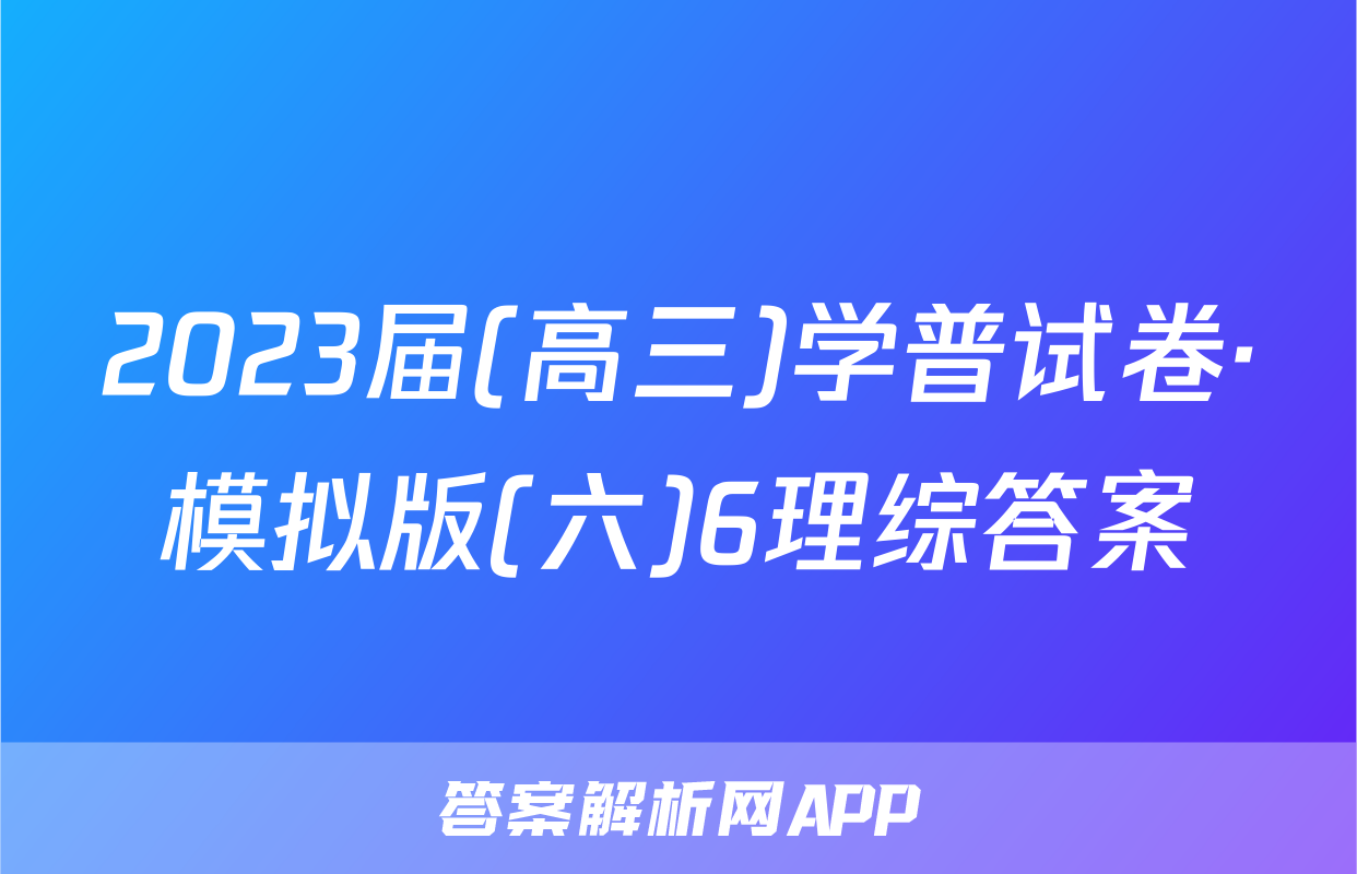 2023届(高三)学普试卷·模拟版(六)6理综答案