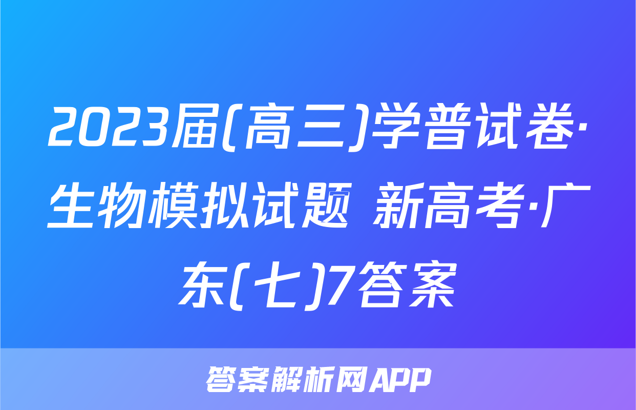 2023届(高三)学普试卷·生物模拟试题 新高考·广东(七)7答案