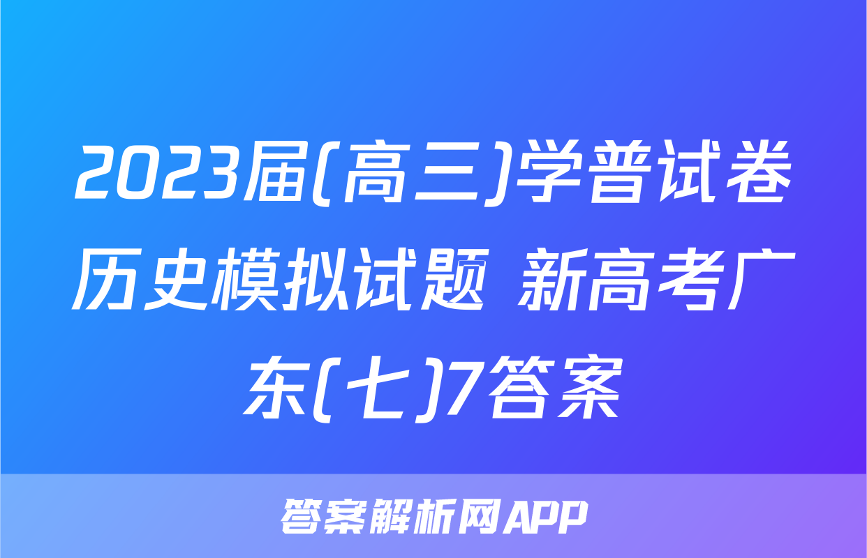 2023届(高三)学普试卷历史模拟试题 新高考广东(七)7答案