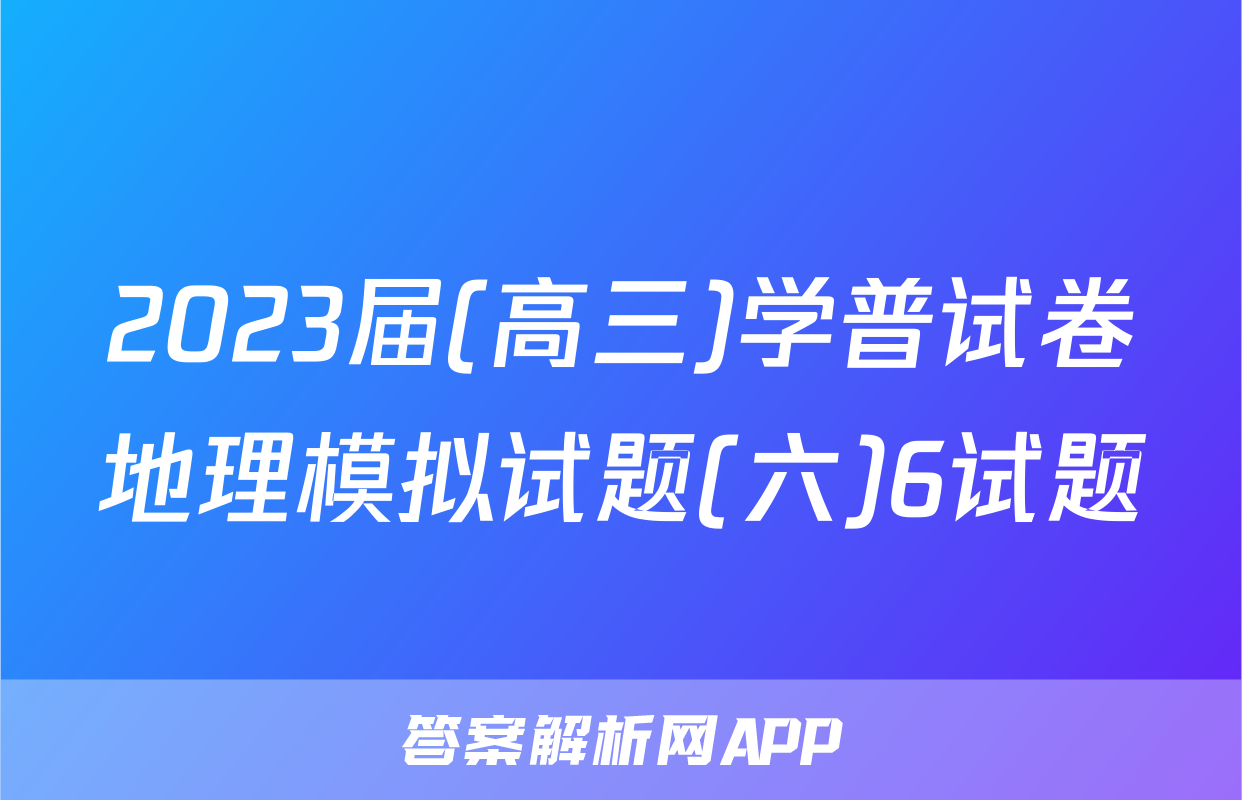 2023届(高三)学普试卷地理模拟试题(六)6试题