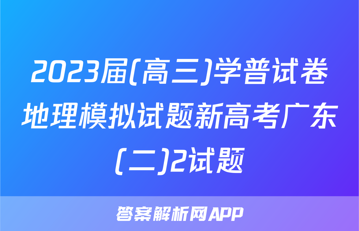2023届(高三)学普试卷地理模拟试题新高考广东(二)2试题