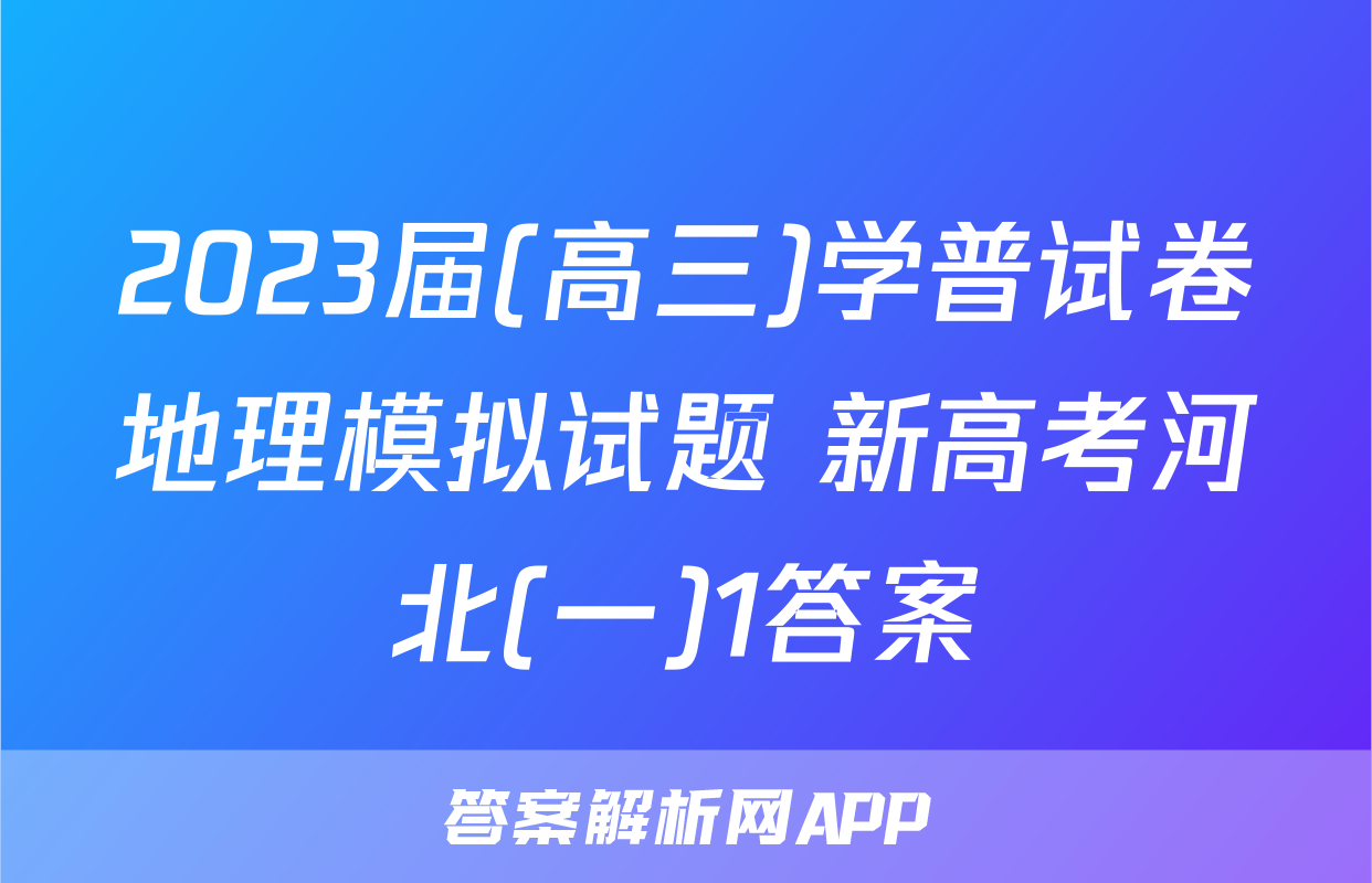 2023届(高三)学普试卷地理模拟试题 新高考河北(一)1答案